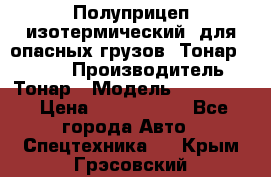 Полуприцеп изотермический (для опасных грузов) Тонар 974603 › Производитель ­ Тонар › Модель ­ 974 603 › Цена ­ 2 590 000 - Все города Авто » Спецтехника   . Крым,Грэсовский